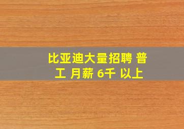 比亚迪大量招聘 普工 月薪 6千 以上